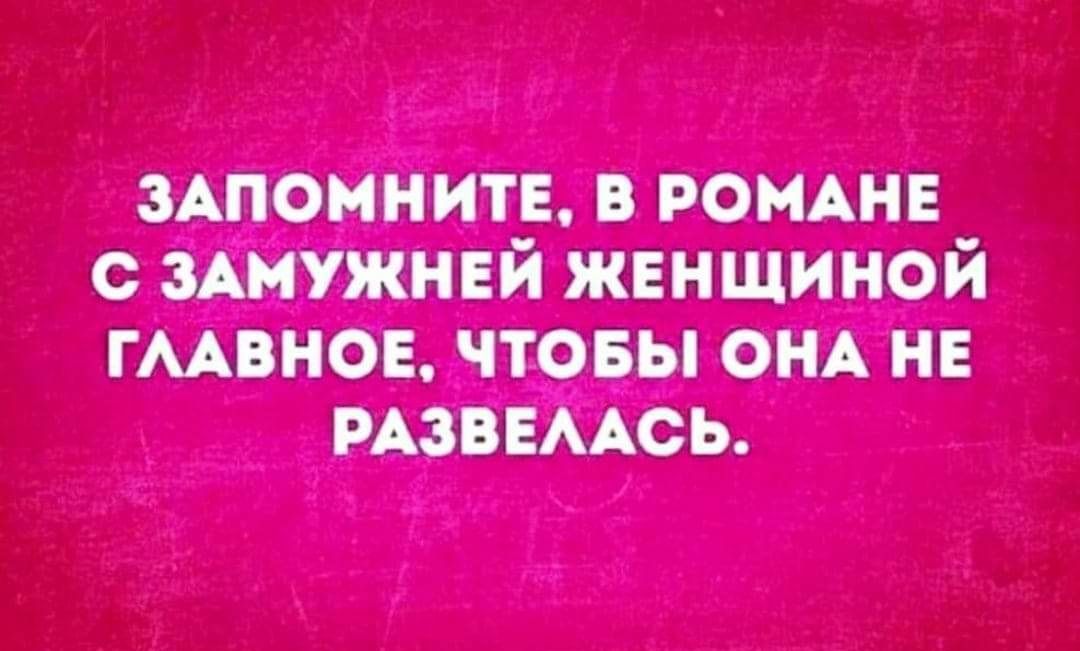 ЗАПОМНИТЕ В РОМАНЕ С ЗАМУЖНЕИ ЖЕНЩИНОЙ ГААВНОЕ ЧТОБЫ ОНА НЕ РАЗВЕААСЬ