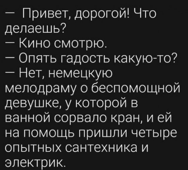 Привет дорогой Что делаешь Кино смотрю Опять гадость какуюто Нет немецкую мелодраму о беспомощной девушке у которой в ванной сорвало кран и ей на помощь пришли четыре опытных сантехника и электрик