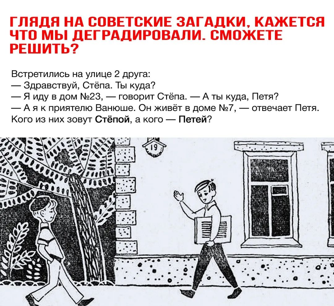 ГЛЯДЯ НА СОВЕТСКИЕ ЗАГАДКИ КАЖЕТСЯ ЧТО МЫ ДЕГРАДИРОВАЛИ СМОЖЕТЕ РЕШИТЬ  Встретились на улице 2 друга Здравствуй Стёпа Ты куда Я иду в дом 23  говорит Стёпа А ты куда Петя А я