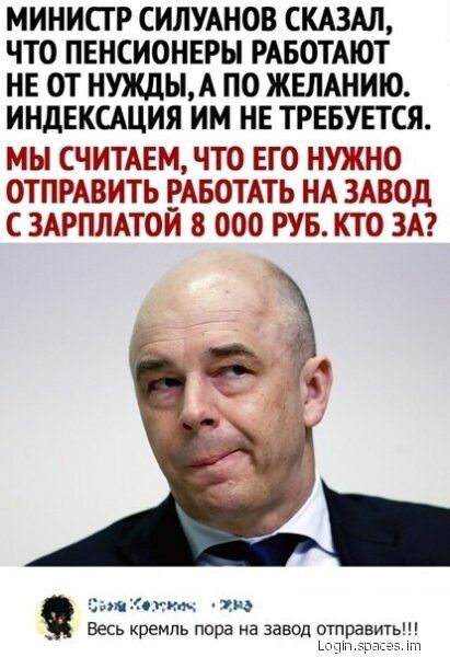 МИНИСТР СИЛУАНОВ СКАЗАЛ ЧТО ПЕНСИОНЕРЫ РАБОТАЮТ НЕ ОТ НУЖДЫА ПО ЖЕЛАНИЮ ИНДЕКСАЦИИ ИМ НЕ ТРЕБУЕТСЯ МЫ СЧИТАЕМ ЧТО ЕГО НУЖНО ОТПРАВИТЬ ЕАБОТАТЬ НА ЗАВОД С ЗАРПЛАТОИ 8 000 РУБ КТО ЗА __Ъ Стихи 1мд весь кремль пора на завод отпра