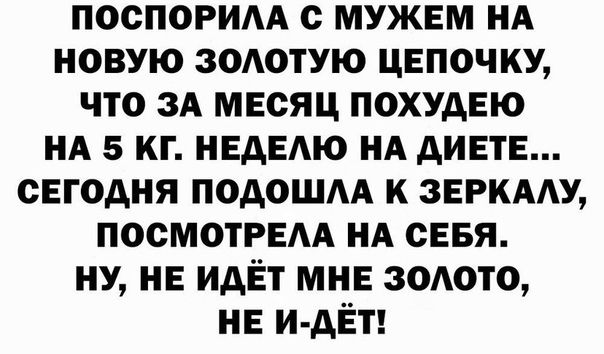поспорим с мужем НА новую зодотую цепочку что ЗА месяц похудвю НА 5 кг НЕАЕАЮ НА дИЕТЕ сегодня подошм к ЗЕРКААУ ПОСМОТРЕАА НА сввя НУ НЕ идЁт МНЕ зодото НЕ и дЁт
