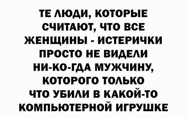 ТЕ АЮДИ КОТОРЫЕ СЧИТАЮТ ЧТО ВСЕ ЖЕНЩИНЫ ИОТЕРИЧКИ ПРОСТО НЕ ВИАЕАИ НИ КО ГАА МУЖЧИНУ КОТОРОГО ТОАЬКО ЧТО УБИАИ В КАКОЙ ТО КОМПЬЮТЕРНОЙ ИГРУШКЕ