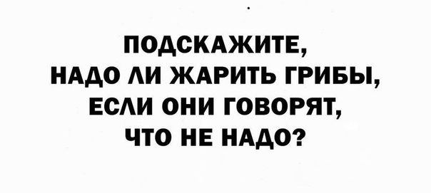 ПОДСКАЖИТЕ НАДО АИ ЖАРИТЬ ГРИБЫ ЕОАИ ОНИ ГОВОРЯТ ЧТО НЕ НАДО