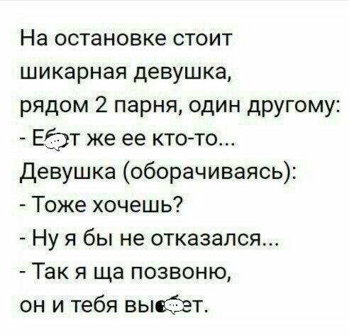 На остановке стоит шикарная девушка рядом 2 парня один другому Еіэт же ее ктото Девушка оборачиваясь Тоже хочешь Ну я бы не отказался Так я ща позвоню он и тебя выйдет