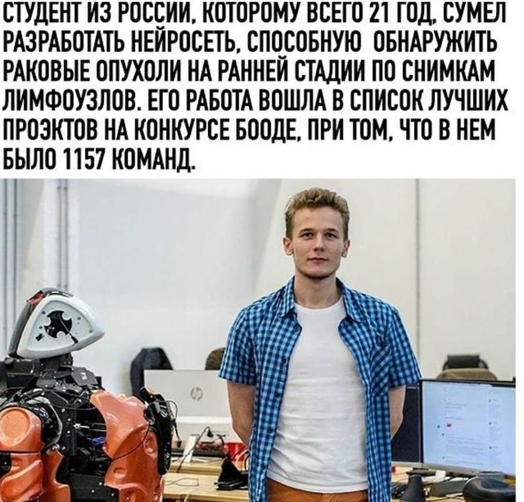 СТУДЕНТ ИЗ РОССИИ КОТОРОМУ ВСЕГО 21 ГОД СУМЕЛ РАЗРАБОТАТЬ НЕИРОСЕТЬ СПОСОБНУЮ ОБНАРУЖИТЬ РАКОВЫЕ ОПУХОЛИ НА РАННЕИ СТАДИИ ПО СНИМКАМ ЛИМФОУЗЛОВ ЕТО РАБОТА ВОШЛА В СПИСОК ЛУЧШИХ ПРОЭКТОВ НА КОНКУРСЕ БООДЕ ПРИ ТОМ ЧТО В НЕМ БЫЛО 1157 КОМАНД за 1 я э н Ы ы