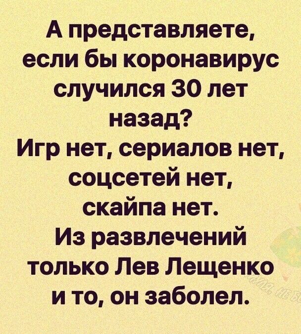 А представляете если бы коронавирус случился 30 лет назад Игр нет сериалов нет соцсетей нет скайпа нет Из развлечений только Лев Лещенко и то он заболел
