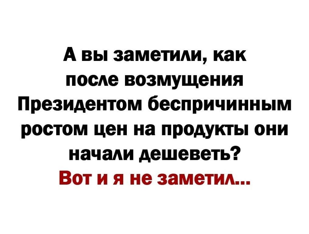 А вы заметили как посе возмущения Президентом беспричинным ростом цен на продукты они начади дешеветь Вот и я не заметиА