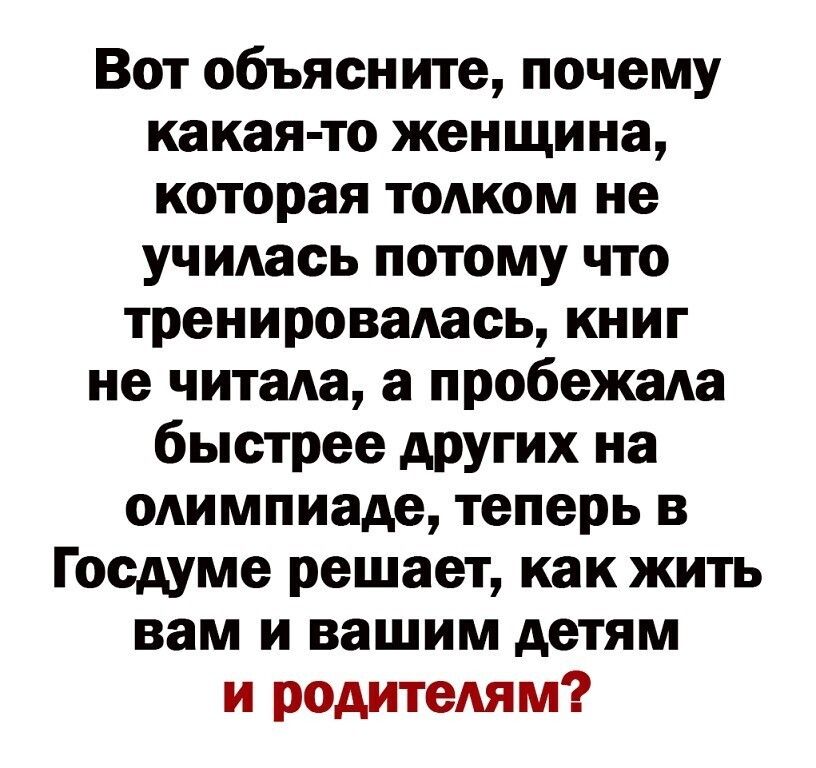 Вот объясните почему какая то женщина которая толком не училась потому что тренировалась книг не читала а пробежала быстрее АРУгих на олимпиаде теперь в Госдуме решает как жить вам и вашим детям и родителям