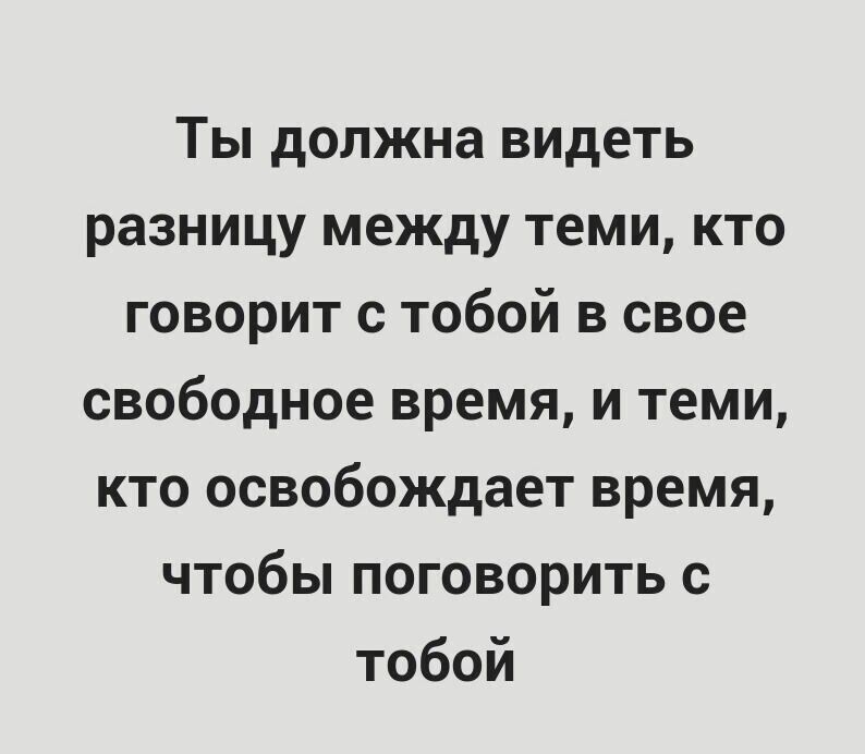 Ты должна видеть разницу между теми кто говорит с тобой в свое свободное время и теми кто освобождает время чтобы поговорить с тобой
