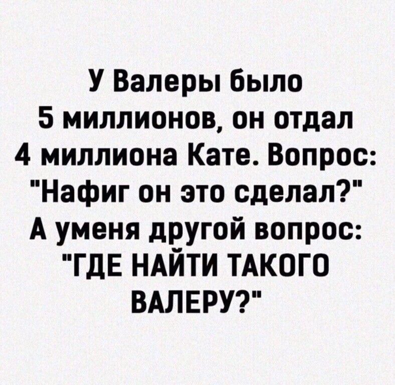 У Валеры было 5 миллионов он отдал 4 миллиона Кате Вопрос Нафиг он это сделал А уменя другой вопрос ГДЕ НАЙТИ ТАКОГО ВАЛЕРУ