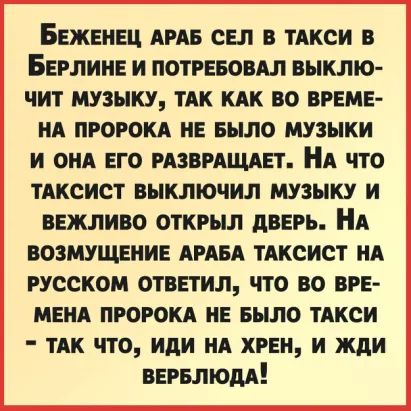 Бвжвнвц див сы в ТАКСИ в Берлин и потгввовдл выклю чит музыку ТАК кдк во врем НА прогон не БЫЛО музыки и они его мзврдщдвт НА что тдксист выключил музыку и ввжливо открыл дввгь НА возмущвиие АРАБА тАксист НА русском отввтил что во вре мнил пророки иЕ ныло тдкси ТАК что иди нд хин и жди ввгвлюдд