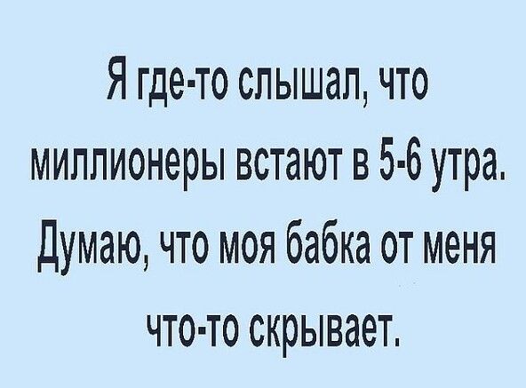 Я где то слышал что миллионеры встают в 5 6 утра Думаю что моя бабка от меня что то скрывает