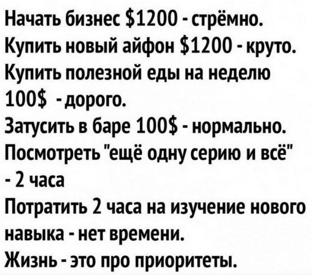 Начать бизнес 1200 стрёмно Купить новый айфон 1200 круто Купить полезной еды на неделю 100 дорого Затусить в баре 100 нормально Посмотреть ещё одну серию и всё 2 часа Потратить 2 часа на изучение нового навыка нет времени Жизнь это про приоритеты
