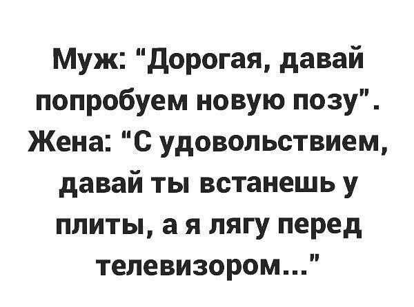 Муж дорогая давай попробуем новую позу Жена С удовольствием давай ты встанешь у плиты а я лягу перед телевизором