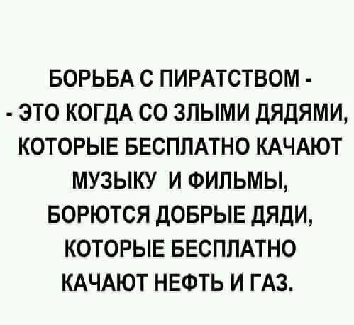 БОРЬБА С ПИРАТСТВОМ ЭТО КОГДА СО ЗЛЫМИ ДЯДЯМИ КОТОРЫЕ БЕСПЛАТНО КАЧАЮТ МУЗЫКУ И ФИЛЬМЫ БОРЮТСЯ ДОБРЫЕ ДЯДИ КОТОРЫЕ БЕСПЛАТНО КАЧАЮТ НЕФТЬ И ГАЗ