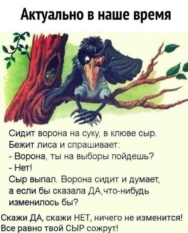 Актуально в наше время Сидит ворона на суку в клюве сыр Бежит лиса и спрашивает Ворона ты на выборы пойдешь Нет Сыр выпал Ворона сидит и думает а если бы сказала ДАчто нибудь изменилось бы Скажи ДА скажи НЕТ ничего не изменится Все равно твой СЫР сожрут