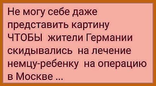Не могу себе даже представить картину ЧТОБЫ жители Германии скидывались на лечение немцуребенку на операцию в Москве