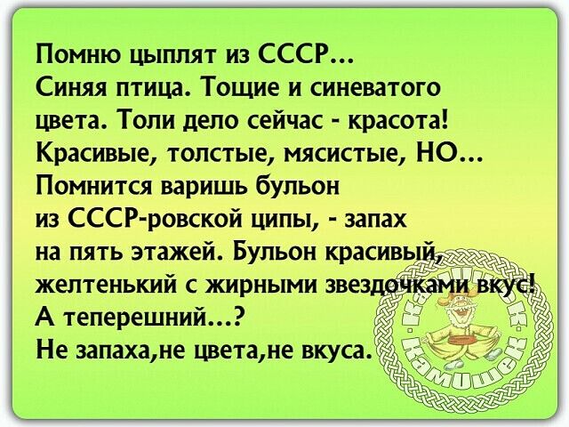 Помню цыплят из СССР Синяя птица Тощие и синеватого цвета Толи дело сейчас красота Красивые толстые мясистые НО Помнится варишь бульон из СССР ровской ципы запах на пять этажей Бульон красивь желтенький с жирными звез А теперешний Не запахане цветане вкуса