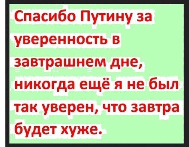 Спасибо Путину за уверенность в завтрашнем дне никогда ещё я не был так уверен что завтра будет хуже