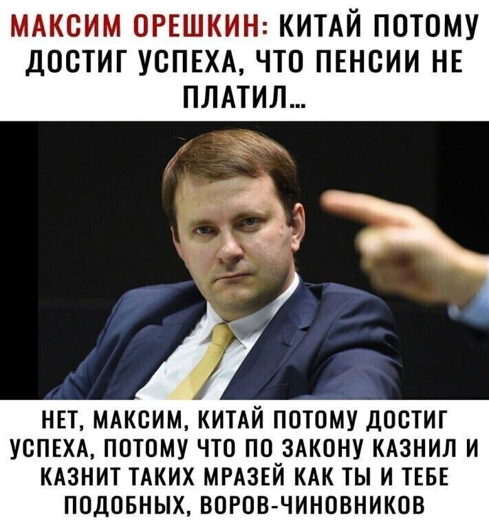 МАксим ОРЕШКИН КИТАЙ потому ДООТИГ УСПЕХА ЧТО ПЕНСИИ НЕ ПЛАТИЛ НЕТ МАКСИМ КИТАЙ ПОТОМУ ДООТИГ УСПЕХА ПОТОМУ ЧТО ПО ЗАКОНУ КАЗНИЛ И КАЗНИТ ТАКИХ МРАЗЕЙ КАК ТЫ И ТЕБЕ ПОДОБНЫХ ВОРОВ ЧИНОВНИКОВ