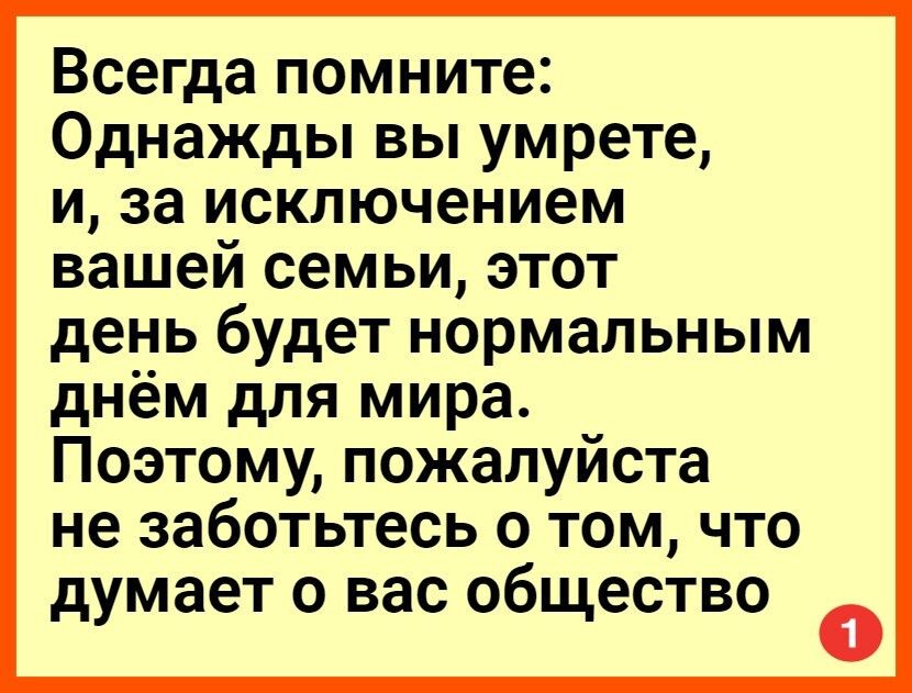 Всегда помните Однажды вы умрете и за исключением вашей семьи этот день будет нормальным днём для мира Поэтому пожалуйста не заботьтесь о том что думает о вас общество