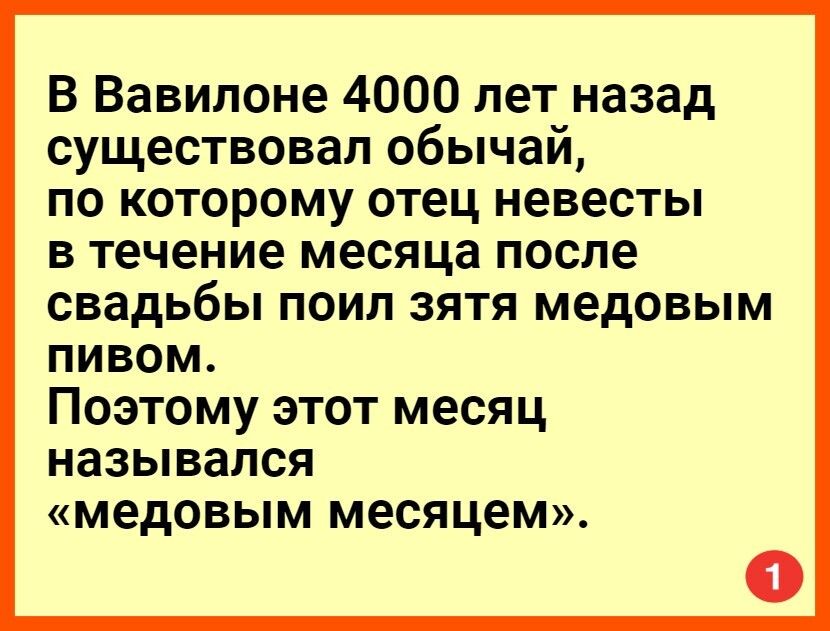 В Вавилоне 4000 лет назад существовал обычай по которому отец невесты в течение месяца после свадьбы поил зятя медовым пивом Поэтому этот месяц назывался медовым месяцеМ