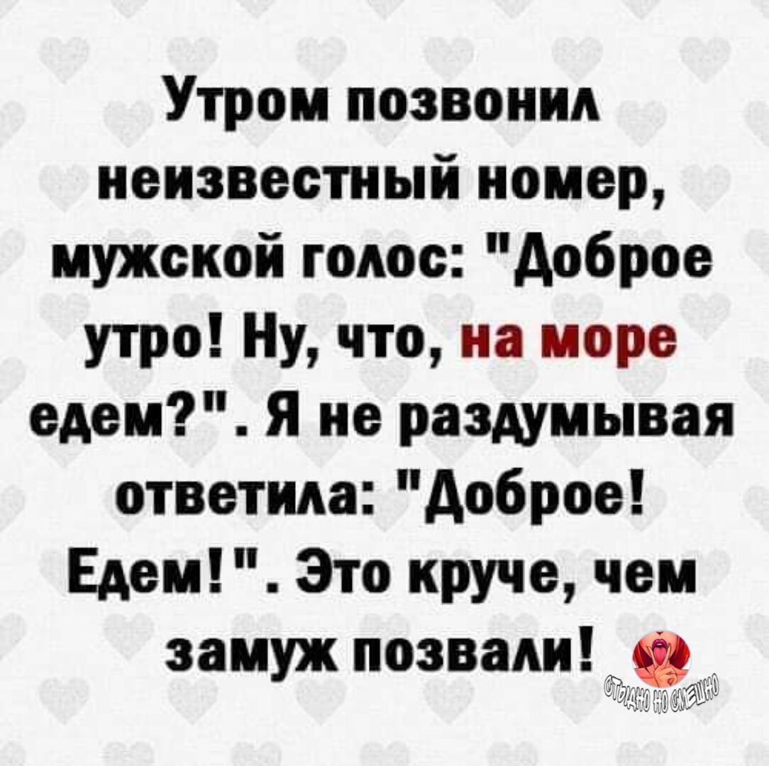 Утром позвонил неизвестный номер мужской голос доброе утро Ну что на море едем Я не раздумывая ответила доброе Едем Это круче чем замуж позвали Ф и