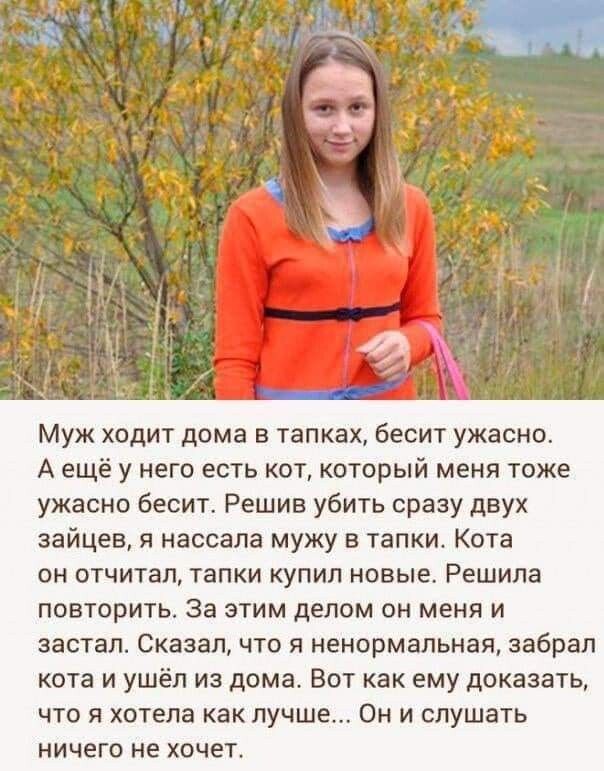 Муж ходит дома в тапках бесит ужасно А ещё у него есть кот который меня тоже ужасно бесит Решив убить сразу двух зайцев я нассала мужу в тапки Кота он отчитал тапки купил новые Решила повторить За этим делом он меня и застал Сказал что я ненормальная забрал кота и ушёл из дома Вот как ему доказать что я хотела как лучше Он и слушать ничего не хочет
