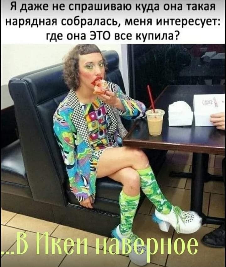 Я даже не спрашиваю куда она такая нарядная собралась меня интересует где она ЭТО все купила д