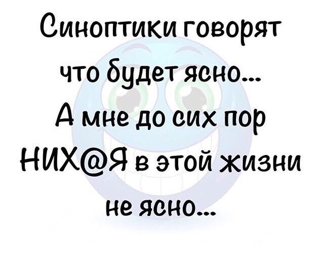 Синоптики говорят что будет ясно А мне до сих пор НИХЯ в этой жизни не ясно