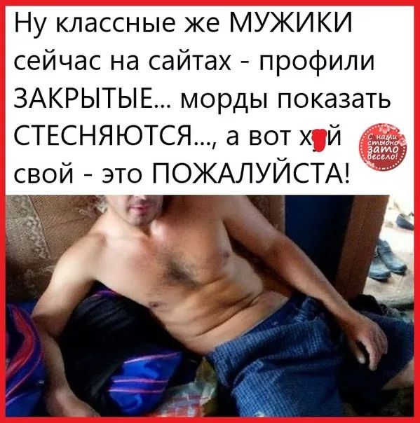 Ну классные же МУЖИКИ сейчас на сайтах профили ЗАКРЫТЫЕ морды показать СТЕСНЯЮТСЯ а вот ХЙ свой это ПОЖАЛУЙСТА