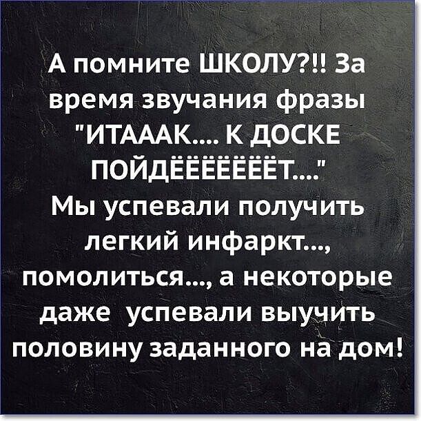 А помните ШКОЛУ За время звучания фразы ИТАААК К дОСКЕ поЙдЁЁЁЁЁЁЁТ Мы успевали получить легкий инфаркт помолиться а некоторые даже успевали выунить 3 половину заданного на дом