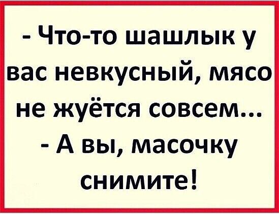 Что то шашлык у вас невкусный мясо не жуётся совсем А вы масочку снимите