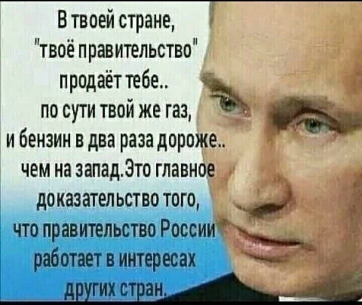 В твоей стране _ твоё правительство 7 продаёт тебе по сути твой же газ _ и бензин в два раза дороже чем на западЭто главной доказательствотого чтоправительство Росси работавтвинтересах