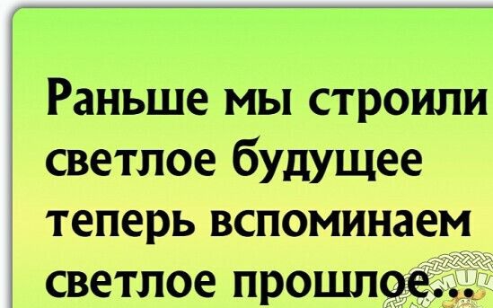 Раньше мы строили светлое будущее теперь вспоминаем светлое ПРОШУ