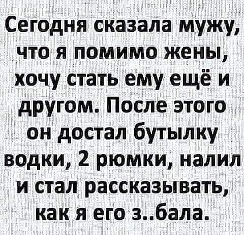 Сегодня сказала МуЖу что я помимо жены хочу стать ему ещё и другом После этого он достал бутылку _ водки 2 рюмки налил и стал рассказывать как я егозбала