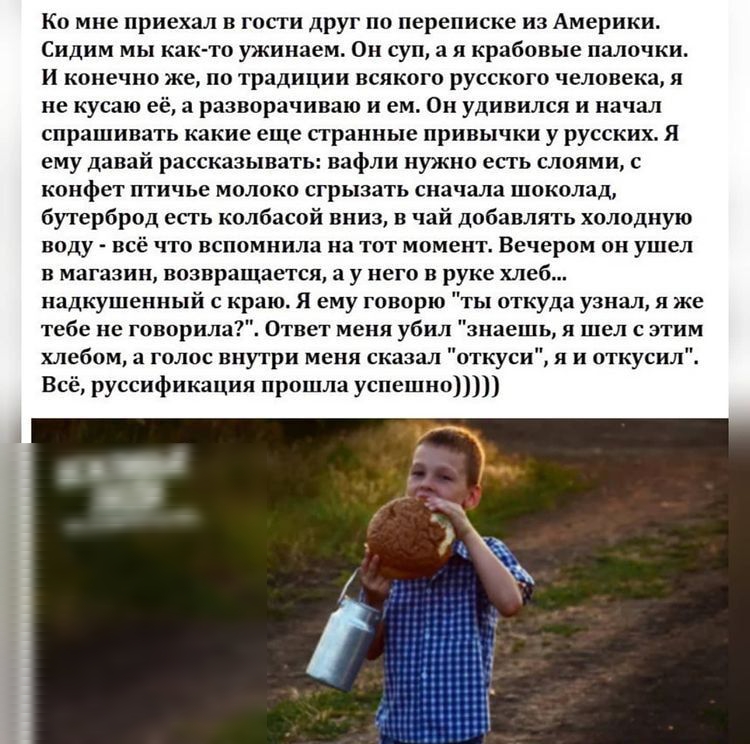 Ко мне приехал в гости друг по переписке из Америки Сидим мы как то ужинаем Он суп а я крабовые палочки И конечно же по традиции всякого русского человека я не кусаю её а разворачиваю и ем Он удивился и начал спрашивать какие еще странные привычки у русских Я ему давай рассказывать вафли нужно есть слоями с конфет птичье молоко сгрызать сначала шоколад бутерброд есть колбасой вниз в чай добавлять 