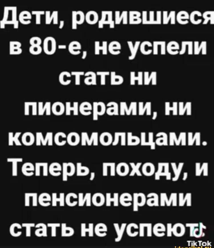дети родившиеся в 80 е не успели стать ни пионерами ни комсомольцами Теперь походу и пенсионерами стать не успеютіг __ЧЦЧВ