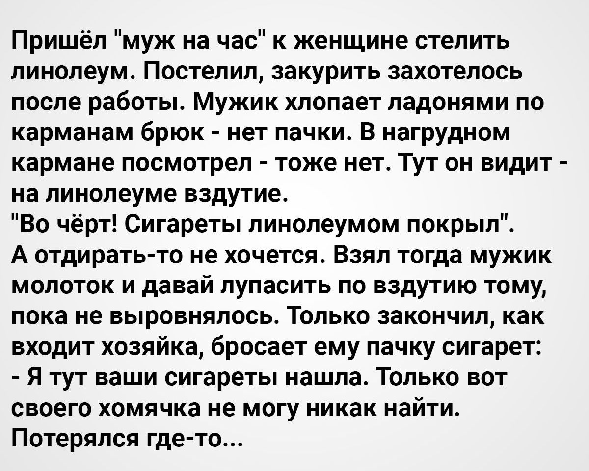 Пришёл муж на час к женщине стелить линолеум Постелил закурить захотелось  после работы Мужик хлопает ладонями по карманам брюк нет пачки В нагрудном  кармане посмотрел тоже нет Тут он видит на линолеуме