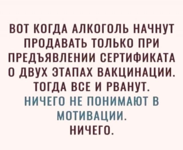 ВОТ КОГДА АЛКОГОЛЬ НАЧНУТ ПРОДАВАТЬ ТОЛЬКО ПРИ ПРЕДЪЯВЛЕНИИ ОЕРТИФИКАТА О дВУХ ЭТАПАХ ВАКЦИНАЦИИ ТОГДА ВСЕ И РВАНУТ НИЧЕГО НЕ ПОНИМАЮТ В МОТИВАЦИИ НИЧЕГО