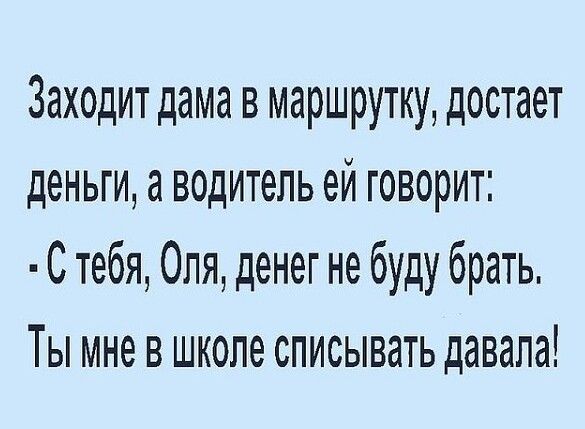 Заходит дама в маршрутку достает деньги а водитель ей говорит С тебя Оля денег не буду брать Ты мне в школе списывать давала