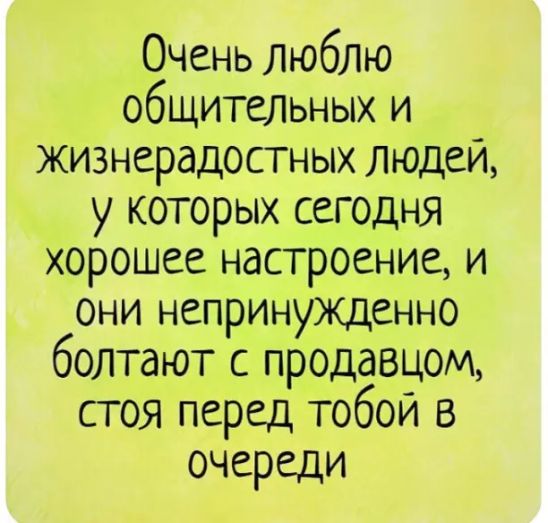 Очень люблю общительных и жизнерадостных людей у которых сегодня хорошее настроение и они непринужденно болтают с продавцом стоя перед тобой В очереди