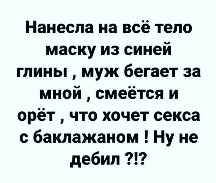 Нанесла на всё тело маску из синей глины муж бегает за мной смеётся и орёт что хочет секса с баклажаном Ну не дебил