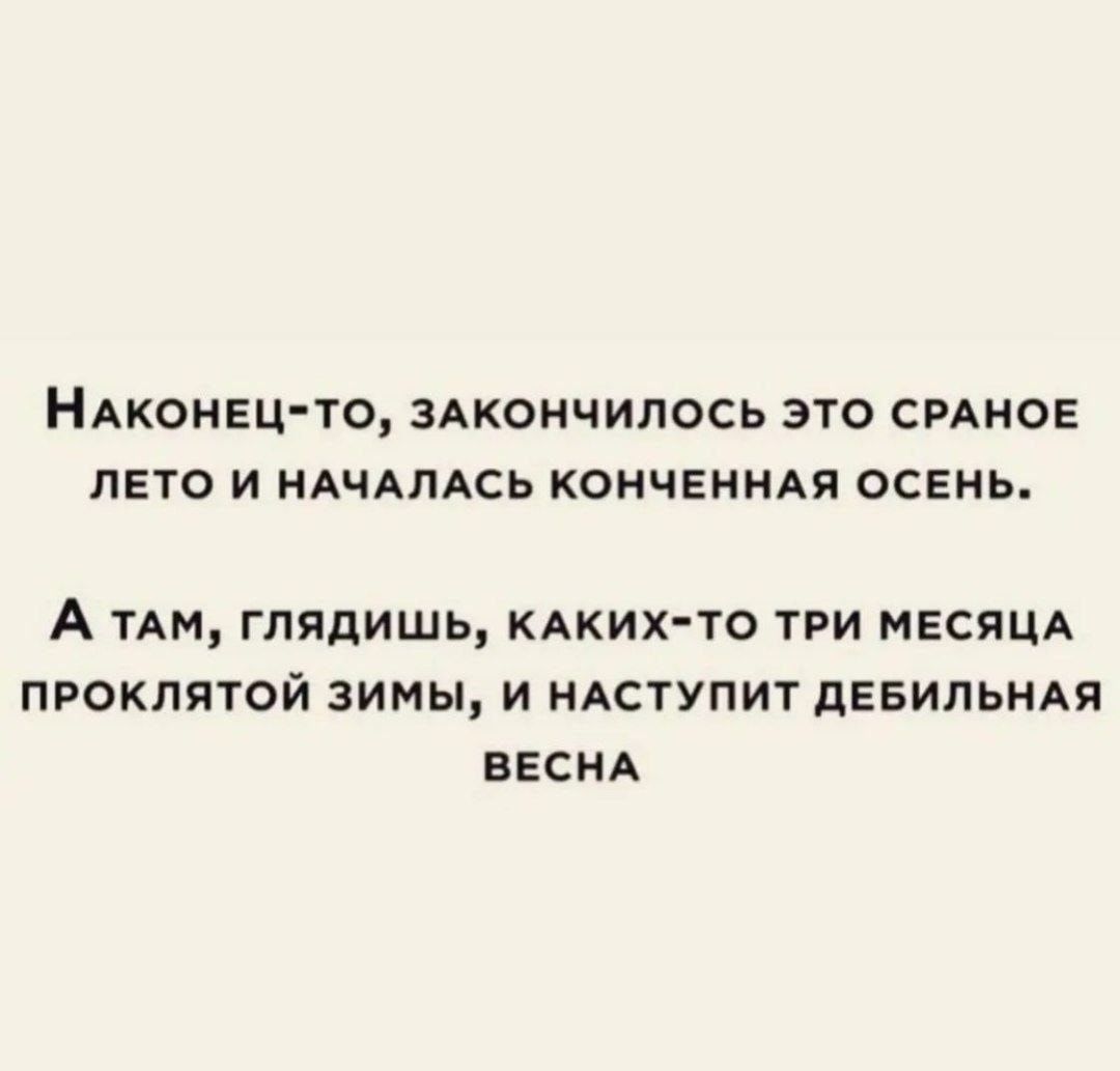 НАКОНЕЦТО ЗАКОНЧИЛОСЬ ЭТО СРАНОЕ ЛЕТО И НАЧАЛАСЬ КОНЧЕННАЯ ОСЕНЬ А ТАМ ГЛЯДИШЬ КАКИХТО ТРИ МЕСЯЦА ПРОКЛЯТОЙ ЗИМЫ И НАСТУПИТ дЕБИЛЬНАЯ ВЕСНА