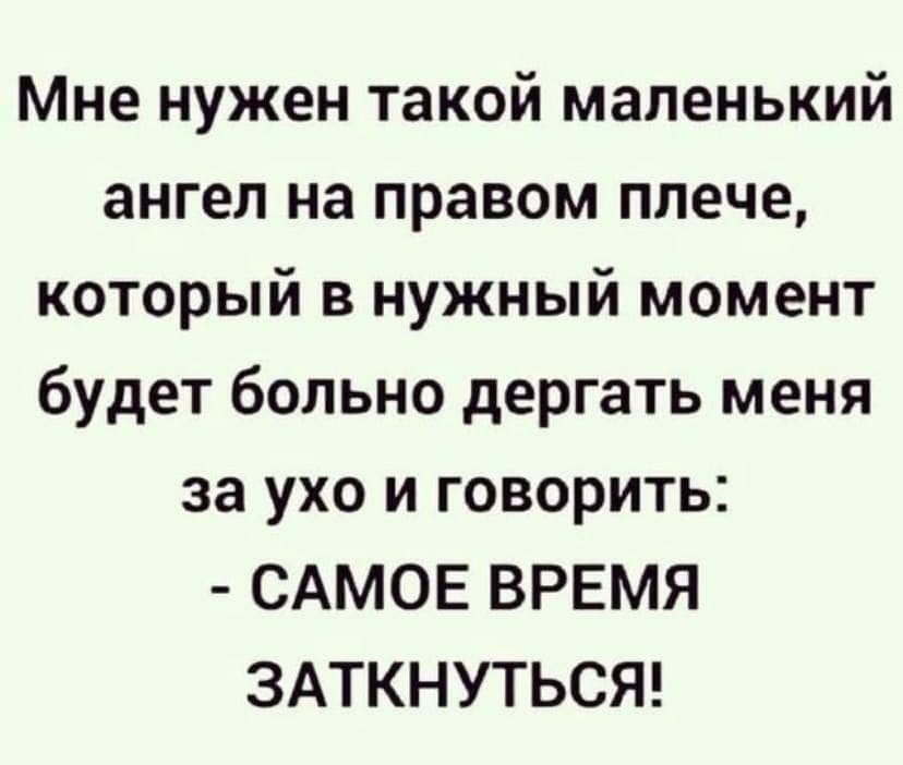 Мне нужен такой маленький ангел на правом плече который в нужный момент будет больно дергать меня за ухо и говорить САМОЕ ВРЕМЯ ЗАТКНУТЬСЯ