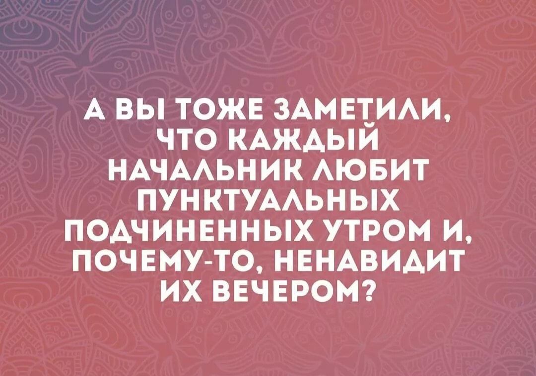 А ВЫ ТОЖЕ ЗАМ ЕЕИАИ ЧТО КАЖАЫИ НАЧААЬНИК АЮБИТ ПУН КТУААЬНЫХ ПОАЧИНЕННЫХ УТРОМ И ПОЧЕМУ ТО НЕНАВИАИТ ИХ ВЕЧЕРОМ