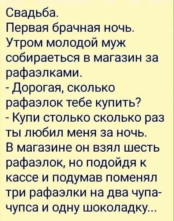 Свадьба Первая брачная ночь Утром молодой муж собираеться в магазин за рафаэлками Дорогая сколько рафаэлок тебе купить Купи столько сколько раз ты любил меня за ночь В магазине он взял шесть рафаэлок но подойдя к кассе и подумав поменял три рафаэлки на два чупа чупса и одну шоколадку