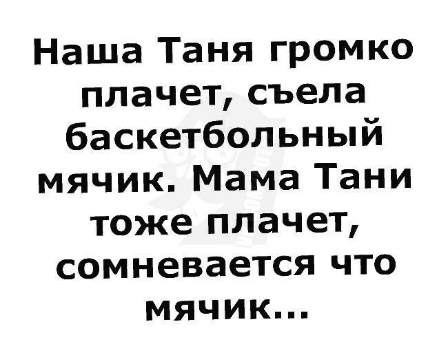 Наша Таня громко плачет съела баскетбольный мячик Мама Тани тоже плачет сомневается что мячик