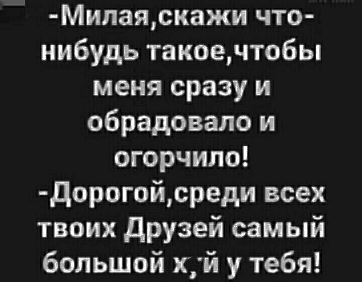 МИлаяскажи что нибудь такоечтобы меня сразу и обрадовало и огорчило дорогойсреди всех твоих друзей самый большой хй у тебя