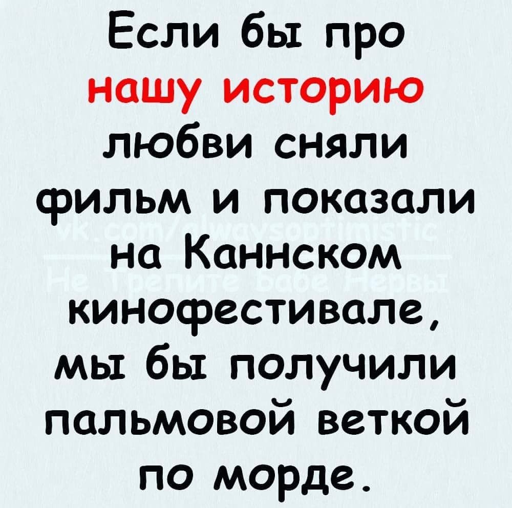 Если бы про нашу историю любви сняли фильм и показали на Каннском кинофестивале мы бы получили пальмовой веткой по морде